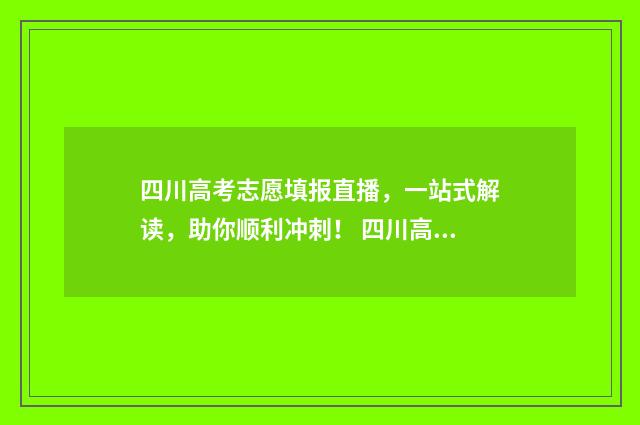 四川高考志愿填报直播,一站式解读,助你顺利冲刺! 四川高考志愿填报指南