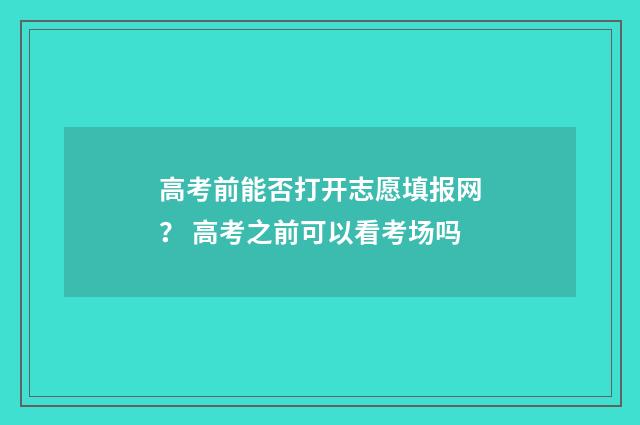 高考前能否打开志愿填报网? 高考之前可以看考场吗