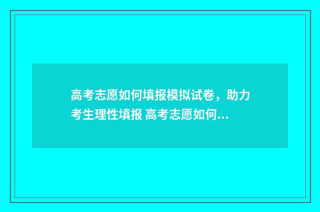 高考志愿如何填报模拟试卷,助力考生理性填报 高考志愿如何填报避免被退档