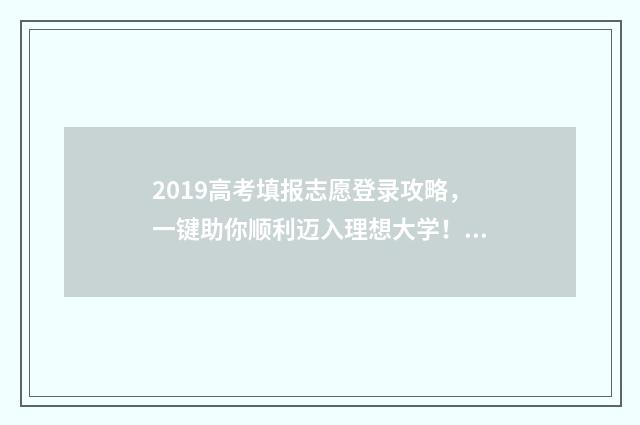 2019高考填报志愿登录攻略，一键助你顺利迈入理想大学！ 2019年高考填报志愿指南