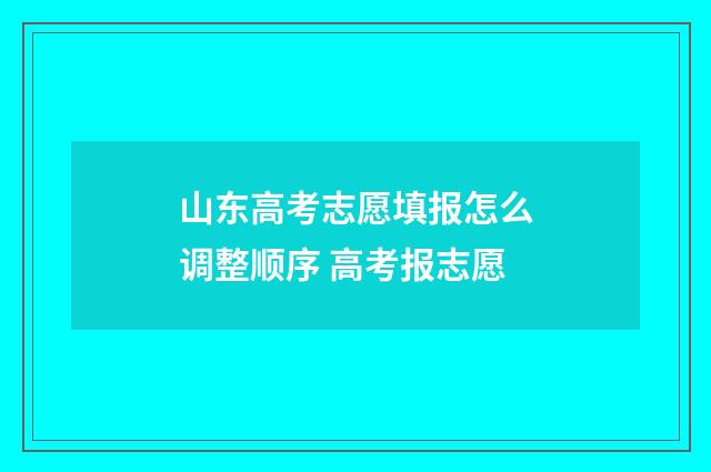 山东高考志愿填报怎么调整顺序 高考报志愿