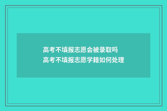 高考不填报志愿会被录取吗 高考不填报志愿学籍如何处理