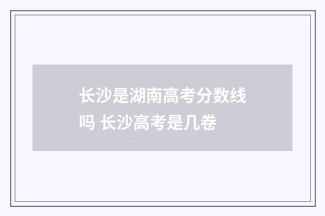 长沙是湖南高考分数线吗 长沙高考是几卷