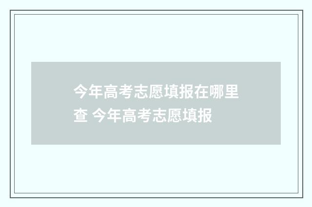 今年高考志愿填报在哪里查 今年高考志愿填报