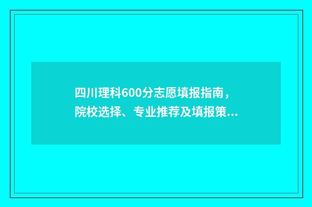 四川理科600分志愿填报指南，院校选择、专业推荐及填报策略 四川理科600分能考什么大学