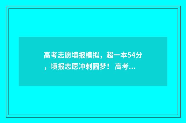 高考志愿填报模拟,超一本54分,填报志愿冲刺圆梦! 高考志愿填报模板完整版