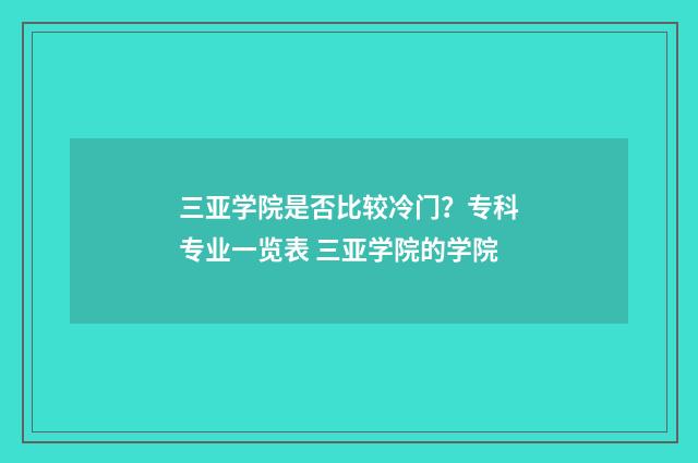 三亚学院是否比较冷门?专科专业一览表 三亚学院的学院