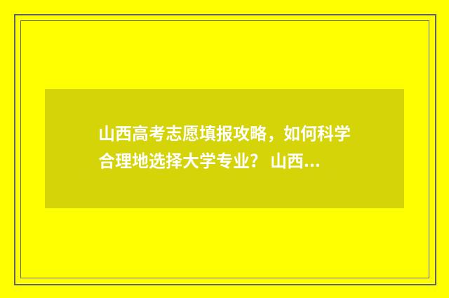 山西高考志愿填报攻略，如何科学合理地选择大学专业？ 山西高考志愿填报表