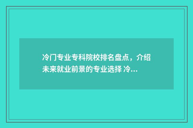 冷门专业专科院校排名盘点,介绍未来就业前景的专业选择 冷门专业专科院校有哪些
