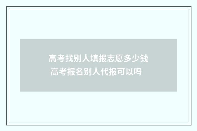 高考找别人填报志愿多少钱 高考报名别人代报可以吗