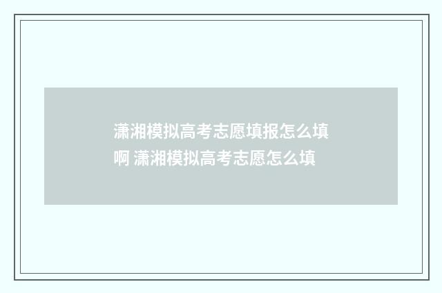 潇湘模拟高考志愿填报怎么填啊 潇湘模拟高考志愿怎么填