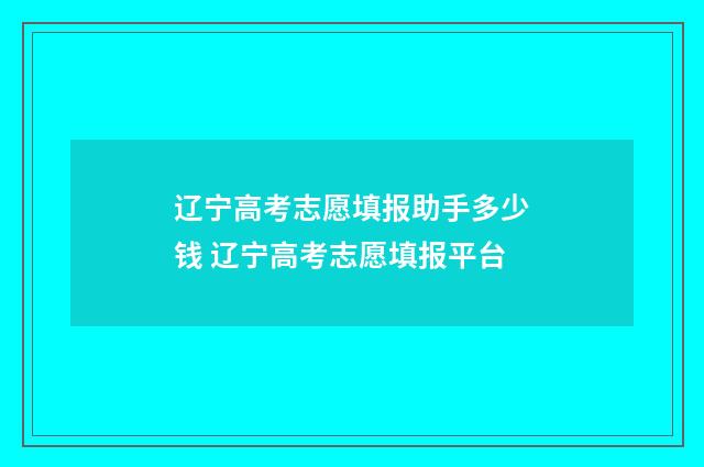 辽宁高考志愿填报助手多少钱 辽宁高考志愿填报平台