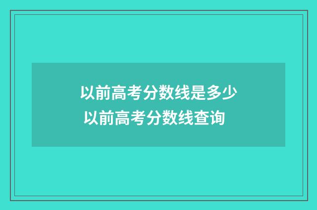 以前高考分数线是多少 以前高考分数线查询
