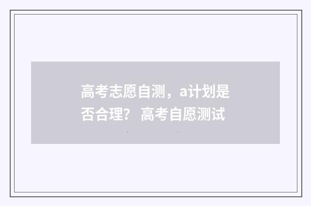 高考志愿自测，a计划是否合理？ 高考自愿测试
