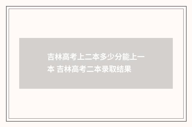 吉林高考上二本多少分能上一本 吉林高考二本录取结果