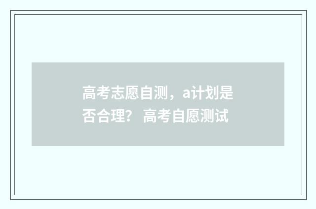 高考志愿自测，a计划是否合理？ 高考自愿测试