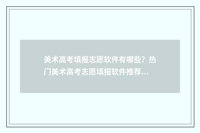 美术高考填报志愿软件有哪些？热门美术高考志愿填报软件推荐 美术高考填报志愿时间