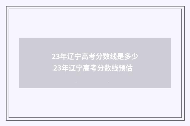 23年辽宁高考分数线是多少 23年辽宁高考分数线预估