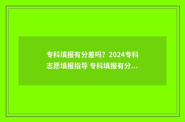 专科填报有分差吗？2024专科志愿填报指导 专科填报有分差怎么办