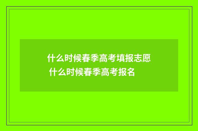 什么时候春季高考填报志愿 什么时候春季高考报名