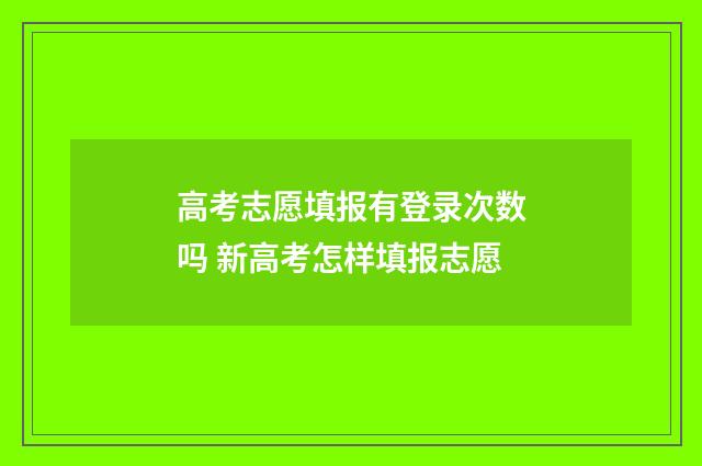高考志愿填报有登录次数吗 新高考怎样填报志愿