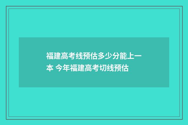 福建高考线预估多少分能上一本 今年福建高考切线预估