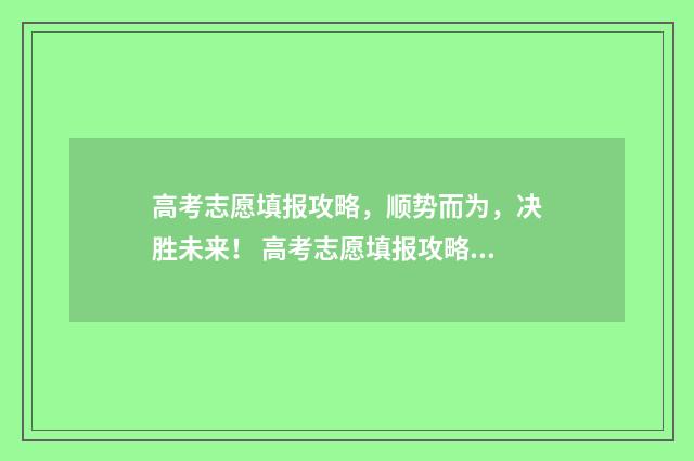 高考志愿填报攻略,顺势而为,决胜未来! 高考志愿填报攻略学校