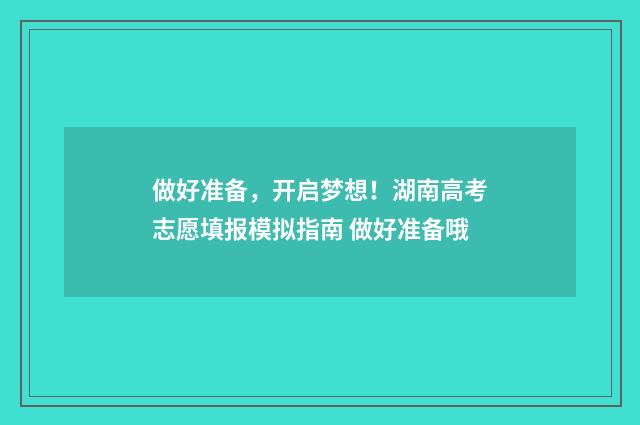 做好准备，开启梦想！湖南高考志愿填报模拟指南 做好准备哦