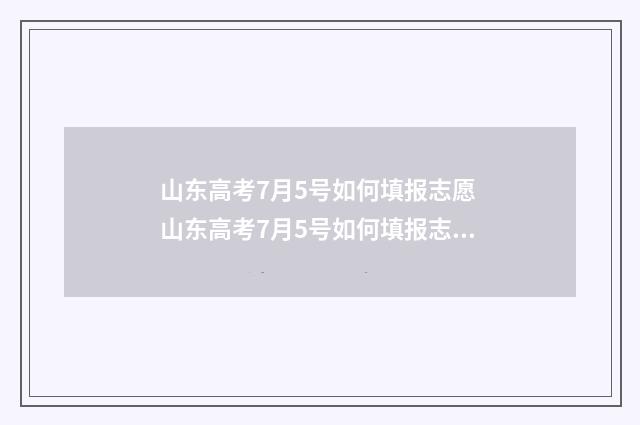 山东高考7月5号如何填报志愿 山东高考7月5号如何填报志愿?