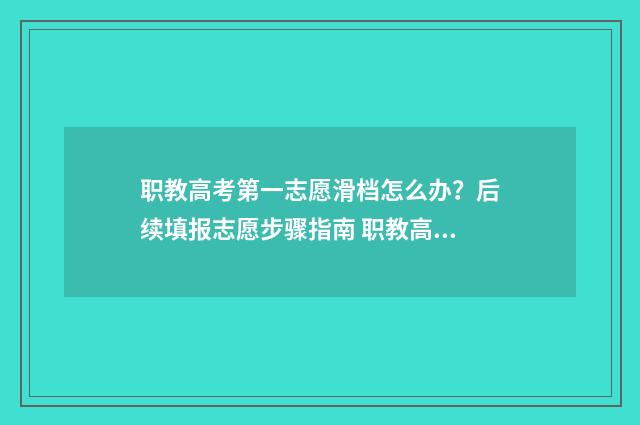 职教高考第一志愿滑档怎么办?后续填报志愿步骤指南 职教高考第一志愿可以报几个学校
