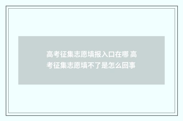 高考征集志愿填报入口在哪 高考征集志愿填不了是怎么回事
