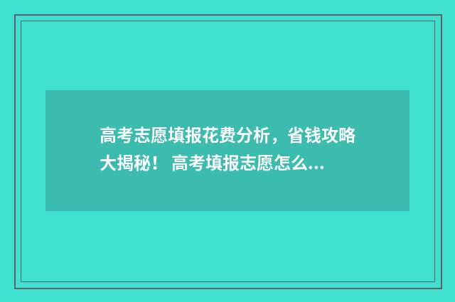 高考志愿填报花费分析,省钱攻略大揭秘! 高考填报志愿怎么收费