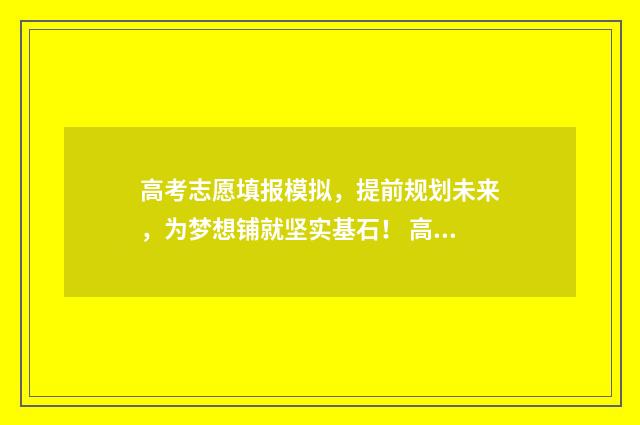 高考志愿填报模拟，提前规划未来，为梦想铺就坚实基石！ 高考志愿填报模板山西
