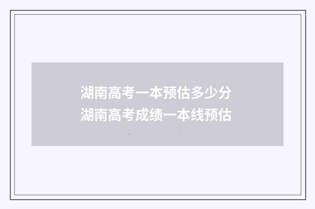 湖南高考一本预估多少分 湖南高考成绩一本线预估