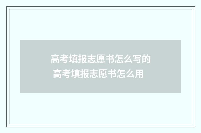 高考填报志愿书怎么写的 高考填报志愿书怎么用
