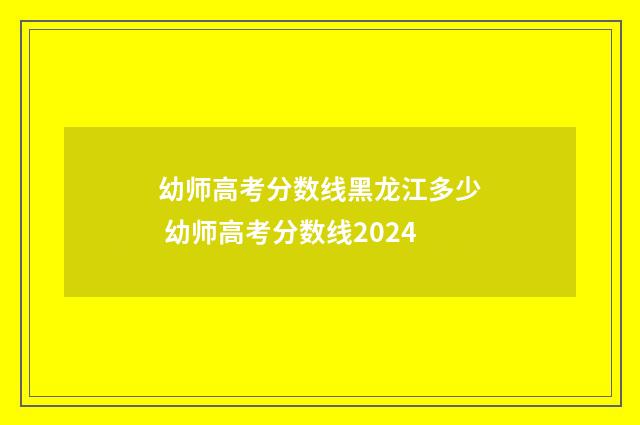 幼师高考分数线黑龙江多少 幼师高考分数线2024