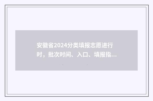 安徽省2024分类填报志愿进行时，批次时间、入口、填报指南 安徽省2024分类招生分数线