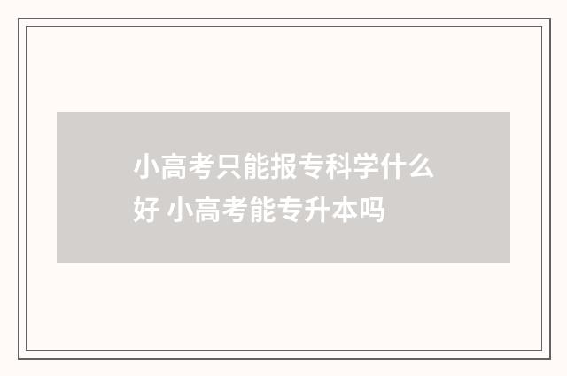 小高考只能报专科学什么好 小高考能专升本吗