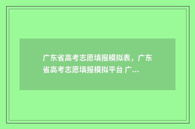 广东省高考志愿填报模拟表，广东省高考志愿填报模拟平台 广东春季高考填报志愿
