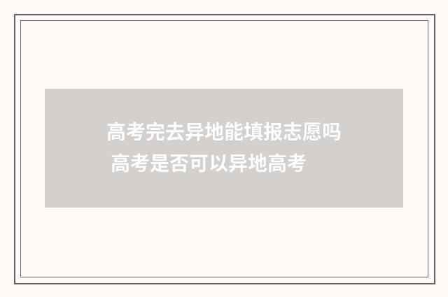 高考完去异地能填报志愿吗 高考是否可以异地高考