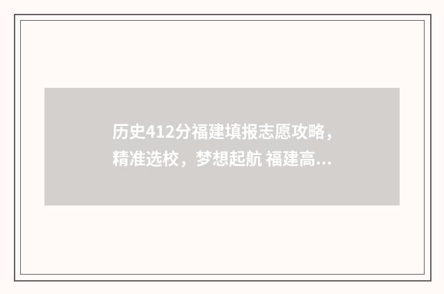 历史412分福建填报志愿攻略,精准选校,梦想起航 福建高考历史满分多少