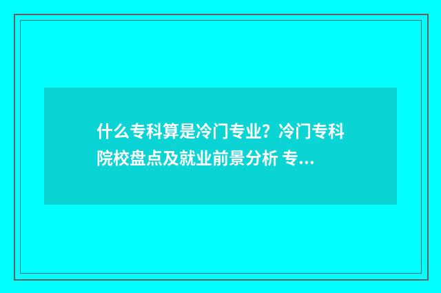 什么专科算是冷门专业?冷门专科院校盘点及就业前景分析 专科冷门专业但前景火爆
