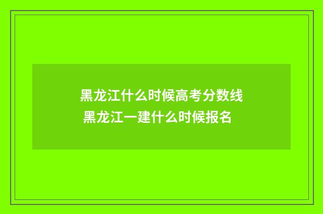黑龙江什么时候高考分数线 黑龙江一建什么时候报名
