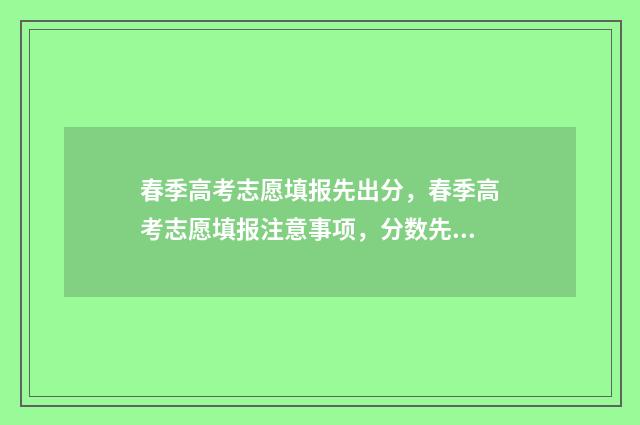 春季高考志愿填报先出分,春季高考志愿填报注意事项,分数先出的影响是什么 春季高考志愿填报截止时间