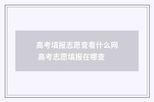 高考填报志愿查看什么网 高考志愿填报在哪查
