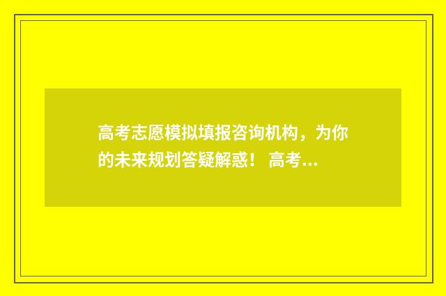 高考志愿模拟填报咨询机构，为你的未来规划答疑解惑！ 高考志愿模拟填报系统怎么填过程