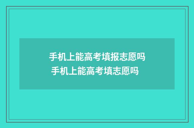 手机上能高考填报志愿吗 手机上能高考填志愿吗