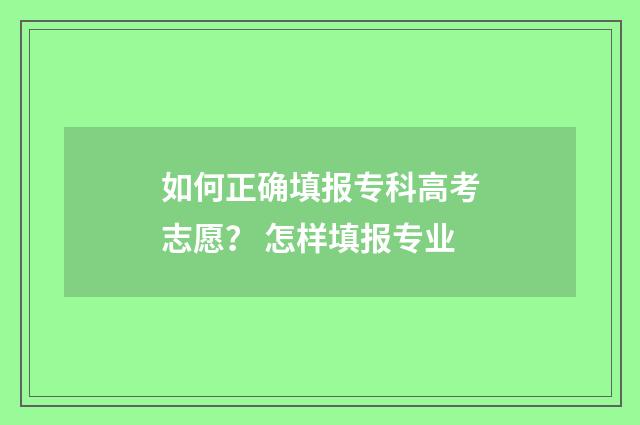 如何正确填报专科高考志愿？ 怎样填报专业