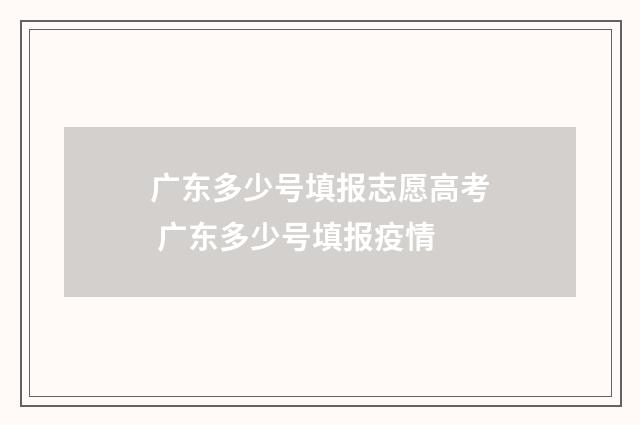 广东多少号填报志愿高考 广东多少号填报疫情