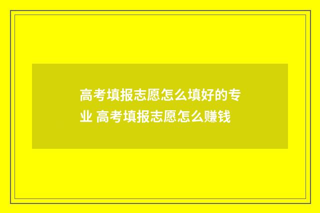 高考填报志愿怎么填好的专业 高考填报志愿怎么赚钱